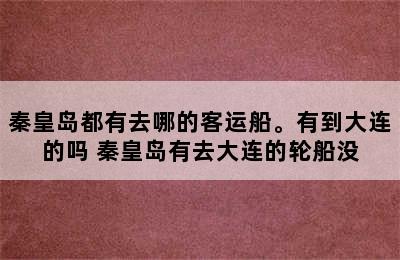 秦皇岛都有去哪的客运船。有到大连的吗 秦皇岛有去大连的轮船没
